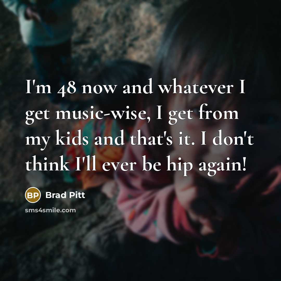 “I'm 48 now and whatever I get music-wise, I get…” quote by Brad Pitt