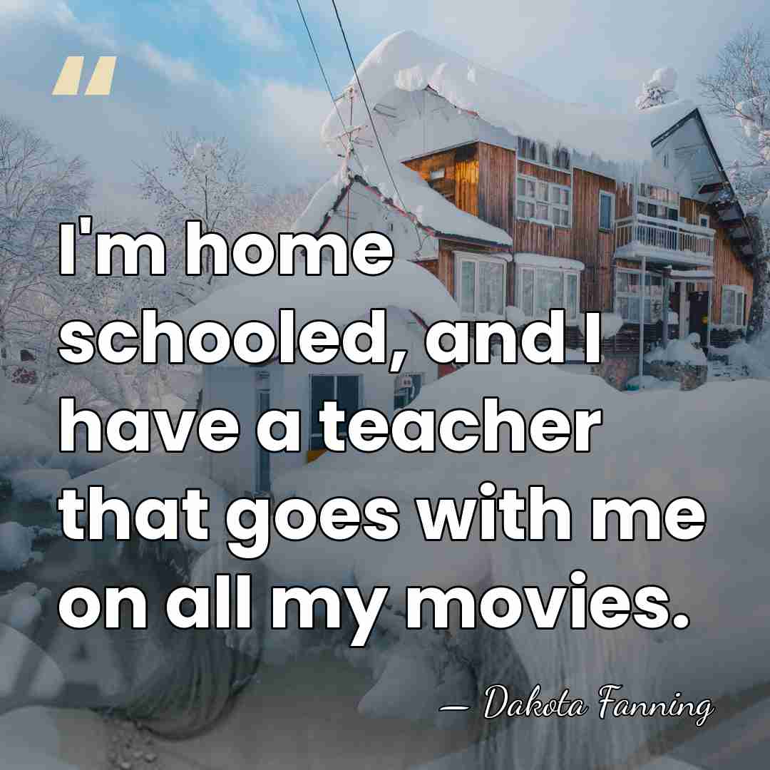 I'm home schooled, and I have a teacher that goes with me&hellip; - Dakota Fanning