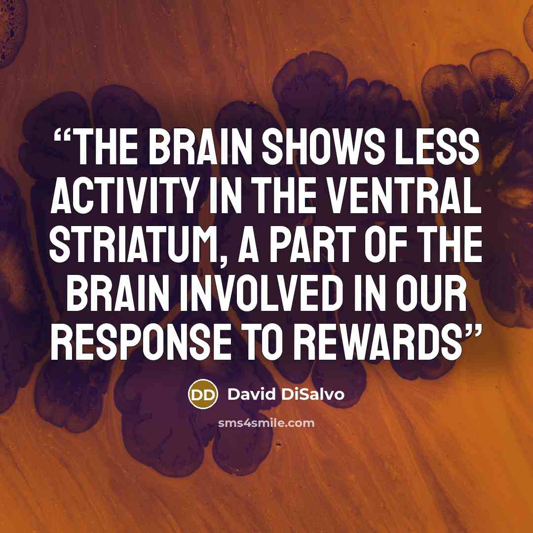 “the brain shows less activity in the ventral striatum, a part of the brain involved in our response to rewards” quote by David DiSalvo
