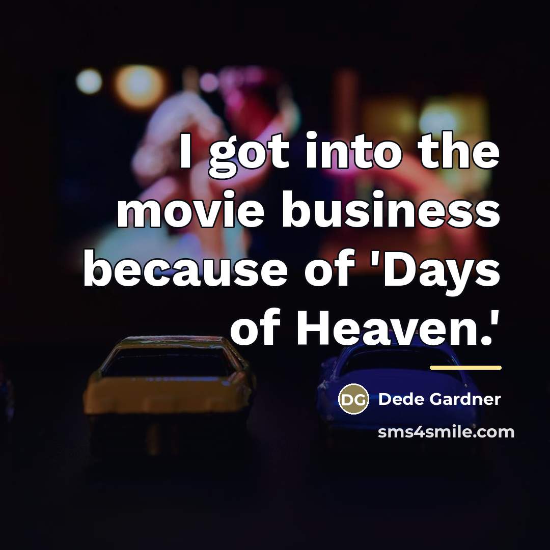 “I got into the movie business because of 'Days of…” quote by Dede Gardner