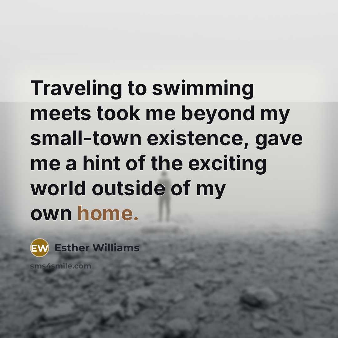 “Traveling to swimming meets took me beyond my small-town existence,…” quote by Esther Williams