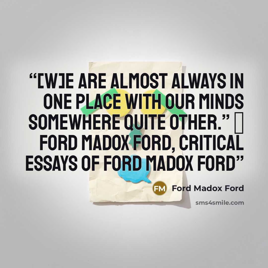 “[W]e are almost always in one place with our minds somewhere quite other.” ― Ford Madox Ford, Critical Essays of Ford Madox Ford” quote by Ford Madox Ford