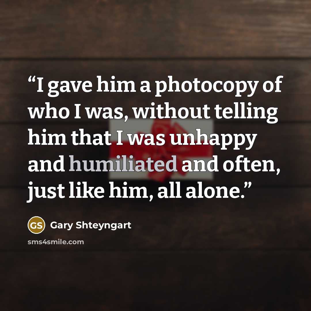 “I gave him a photocopy of who I was, without telling him that I was unhappy and humiliated and often, just like him, all alone.” quote by Gary Shteyngart