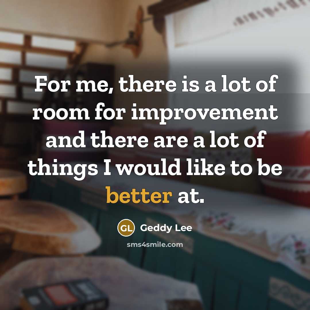 “For me, there is a lot of room for improvement and there are a lot of things I would like to be better at.” quote by Geddy Lee