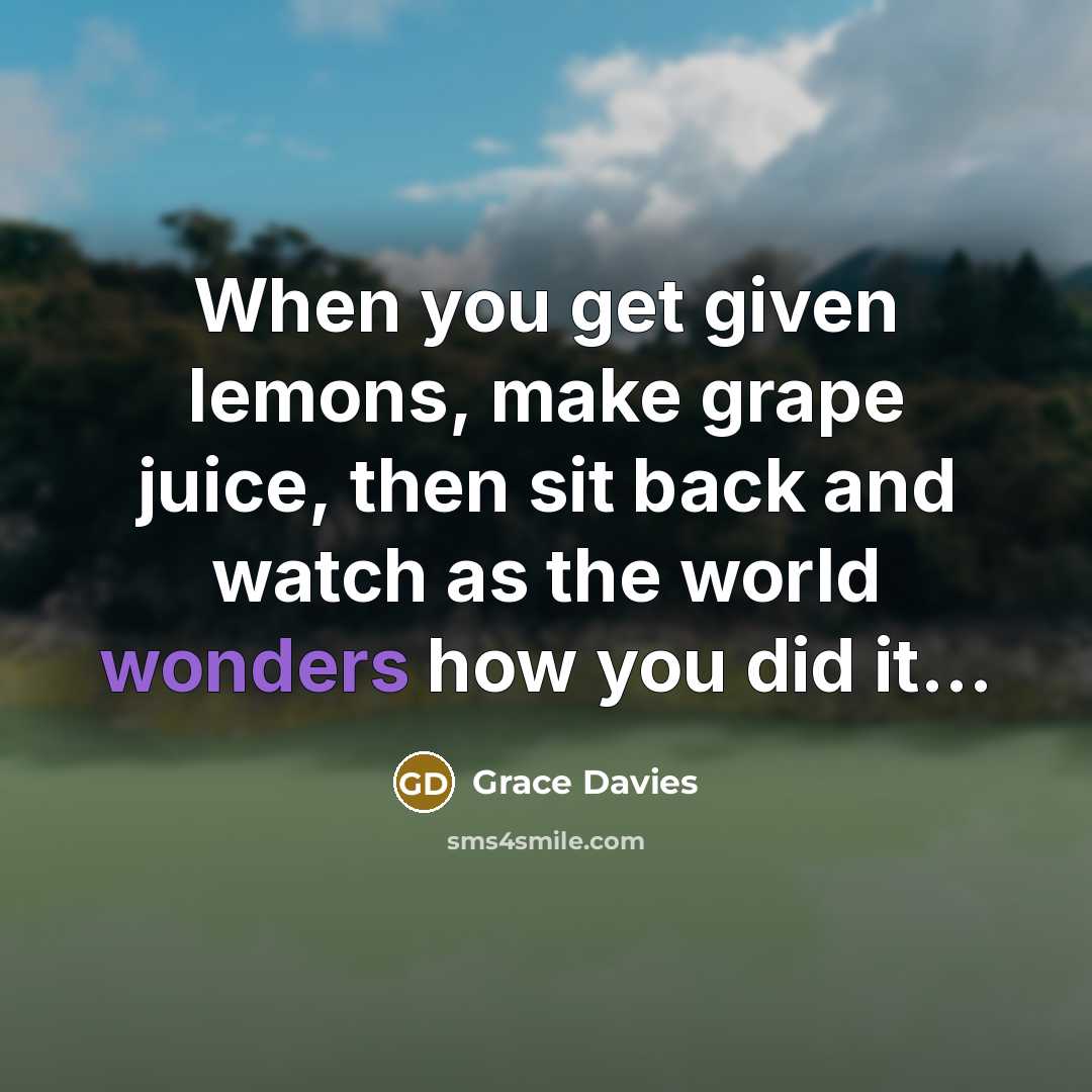 “When you get given lemons, make grape juice, then sit back and watch as the world wonders how you did it...” quote by Grace Davies