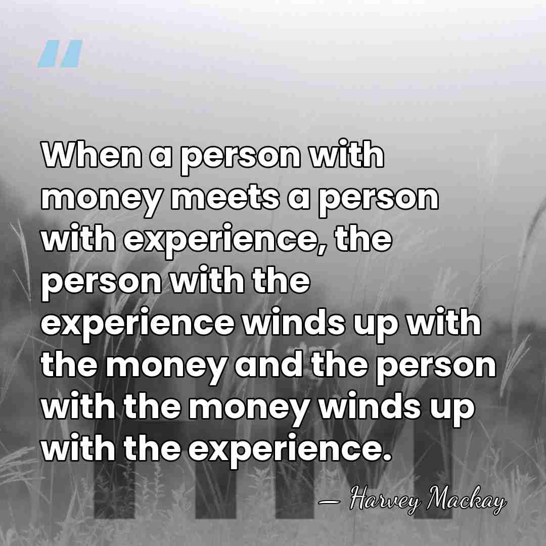 When a person with money meets a person with experience, the person&hellip; - Harvey Mackay