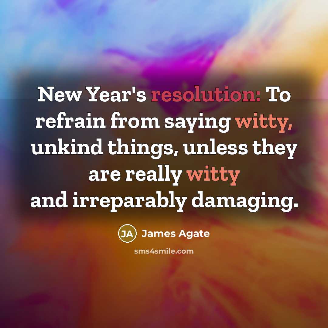 “New Year's resolution: To refrain from saying witty, unkind things, unless they are really witty and irreparably damaging.” quote by James Agate