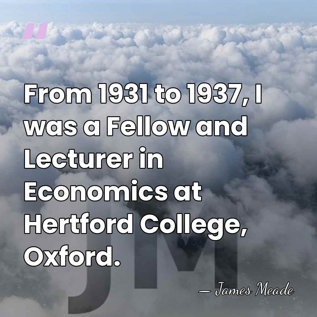 From 1931 to 1937, I was a Fellow and Lecturer in Economics&hellip; - James Meade