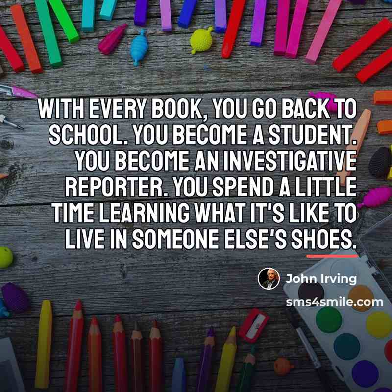 “With every book, you go back to school. You become…” quote by John Irving