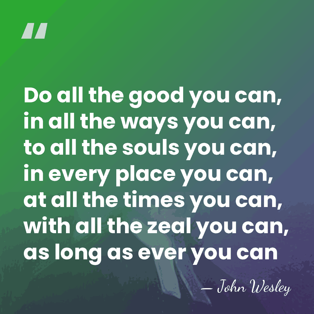 Do all the good you can, in all the ways you can,&hellip; - John Wesley