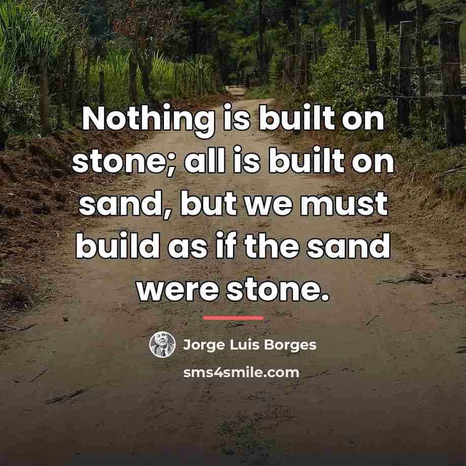 “Nothing is built on stone; all is built on sand,…” quote by Jorge Luis Borges