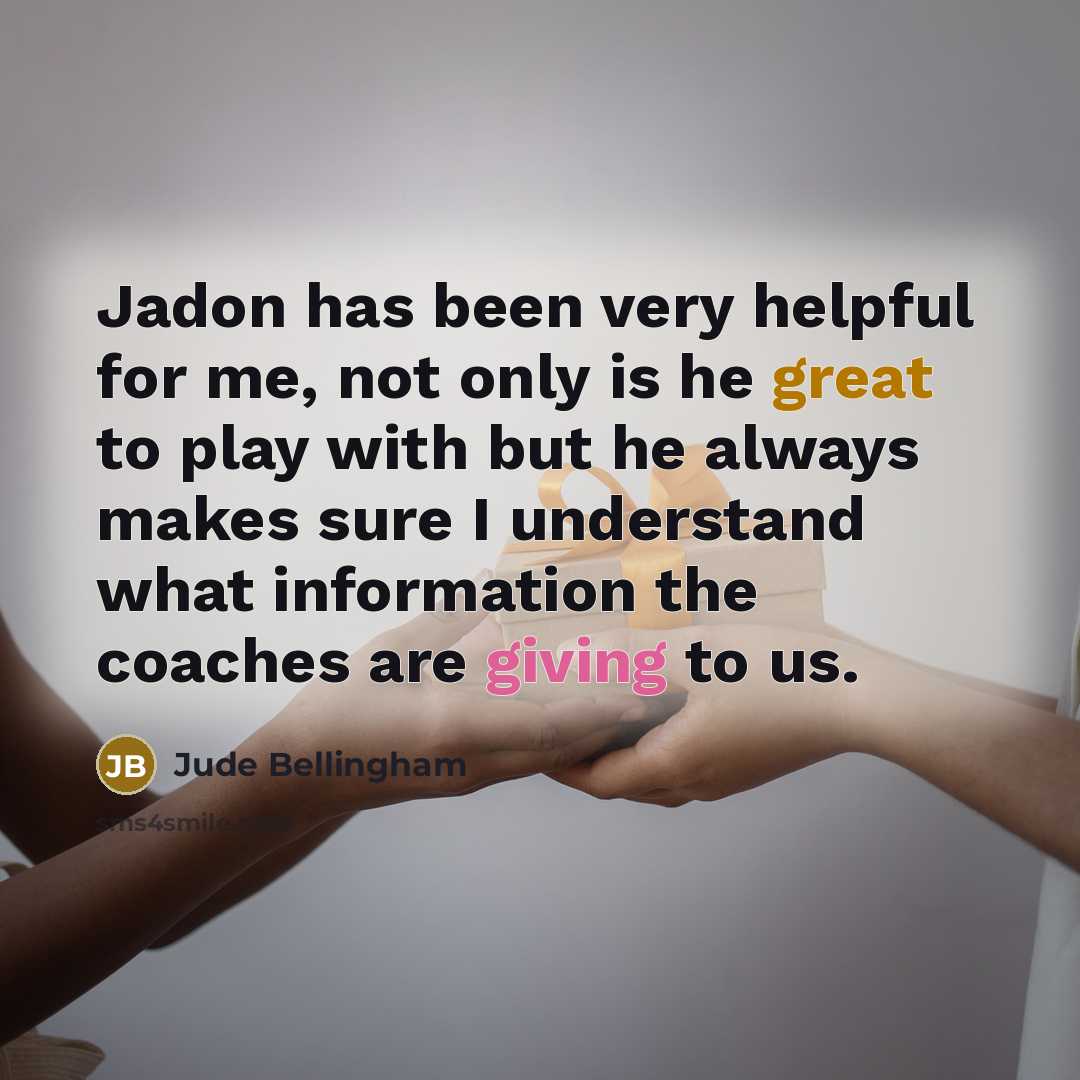 “Jadon has been very helpful for me, not only is he great to play with but he always makes sure I understand what information the coaches are giving to us.” quote by Jude Bellingham