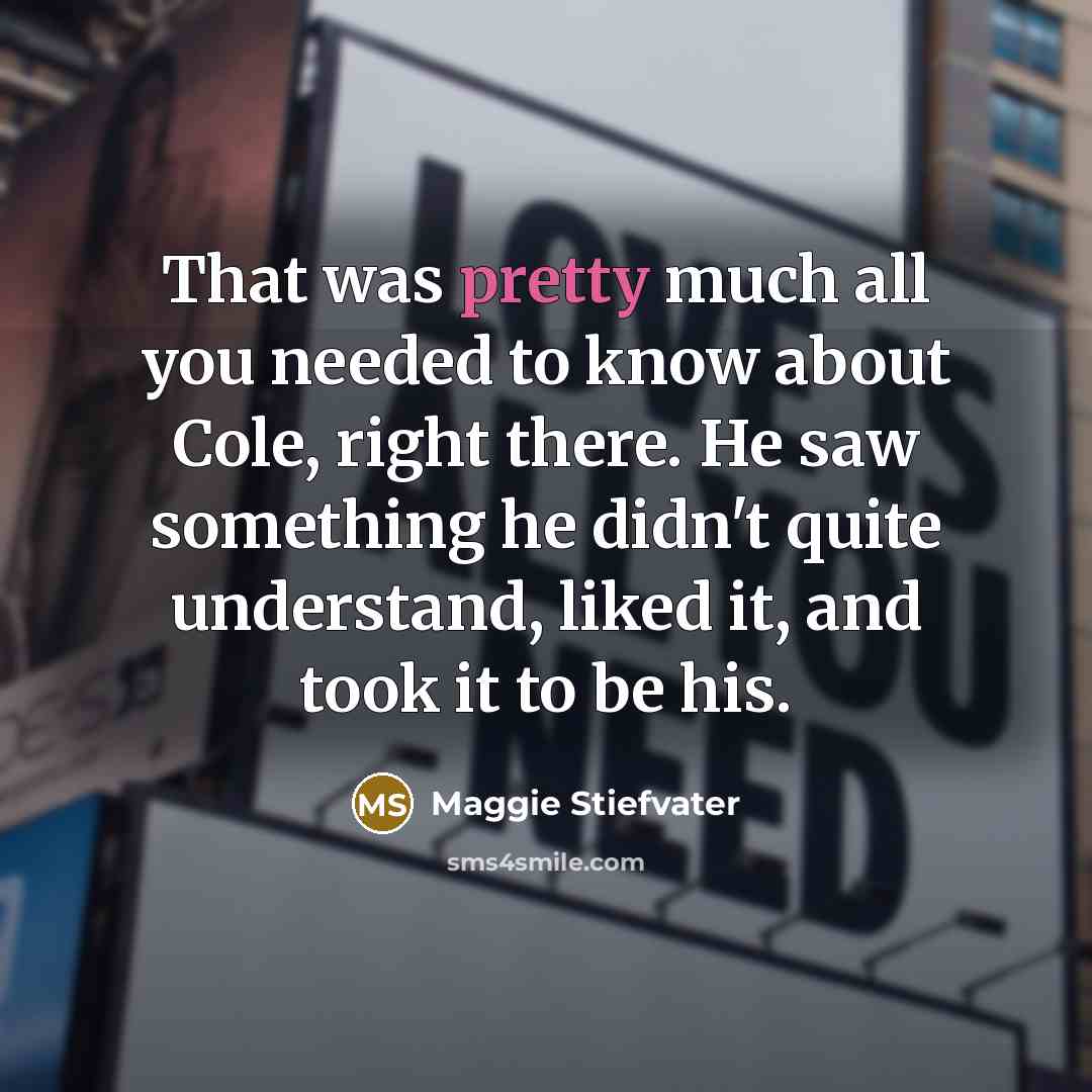 “That was pretty much all you needed to know about Cole, right there. He saw something he didn't quite understand, liked it, and took it to be his.” quote by Maggie Stiefvater