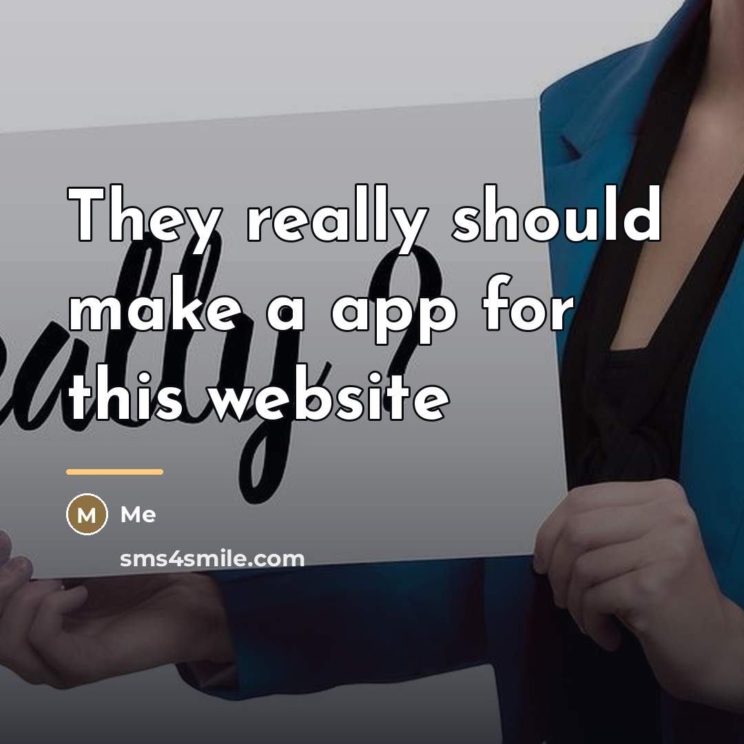 “They really should make a app for this website…” quote by Me