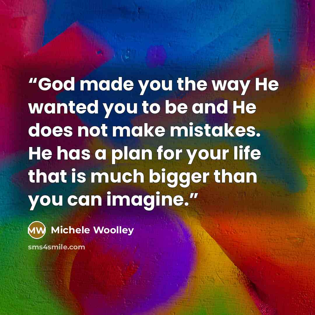 “God made you the way He wanted you to be and He does not make mistakes. He has a plan for your life that is much bigger than you can imagine.” quote by Michele Woolley