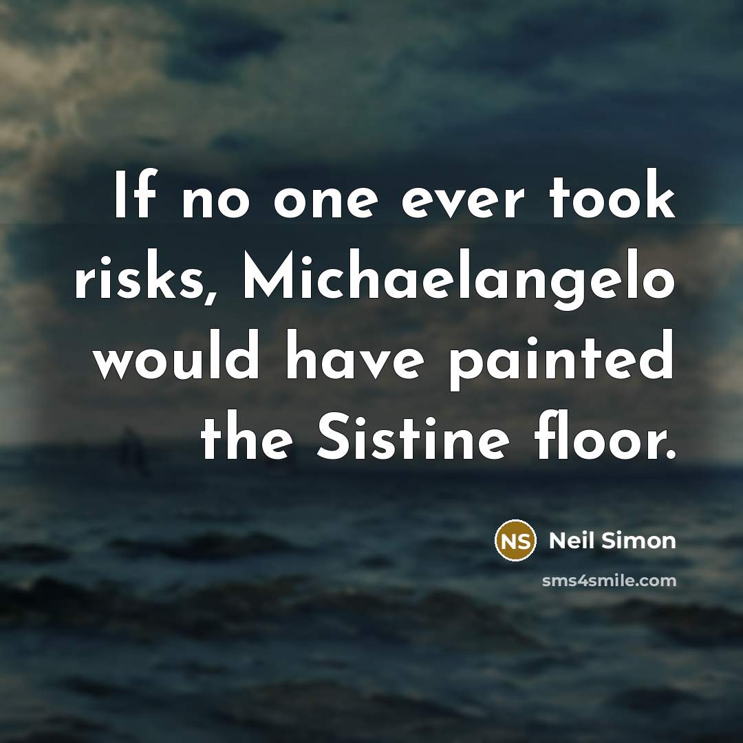 “If no one ever took risks, Michaelangelo would have painted the Sistine floor.” quote by Neil Simon