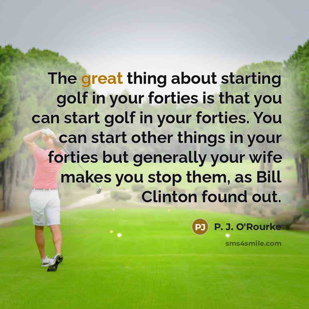 “The great thing about starting golf in your forties is…” quote by P. J. O'Rourke