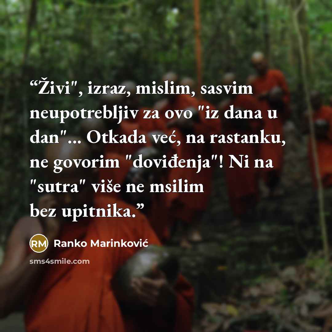 “Živi", izraz, mislim, sasvim neupotrebljiv za ovo "iz dana u dan"... Otkada već, na rastanku, ne govorim "doviđenja"! Ni na "sutra" više ne msilim bez upitnika.” quote by Ranko Marinković