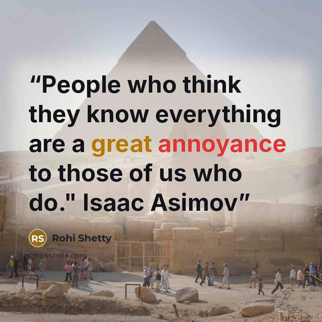 “People who think they know everything are a great annoyance to those of us who do." Isaac Asimov” quote by Rohi Shetty