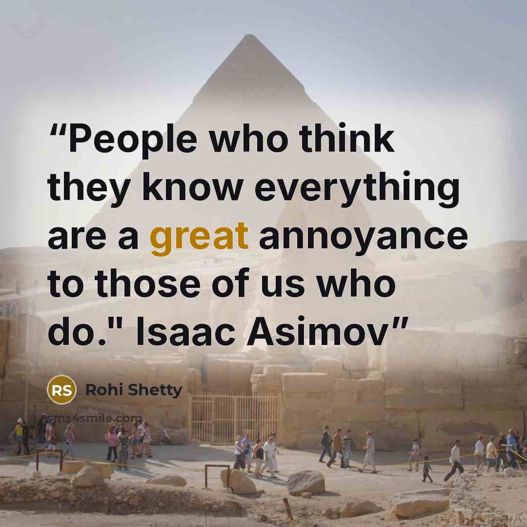 “People who think they know everything are a great annoyance to those of us who do." Isaac Asimov” quote by Rohi Shetty