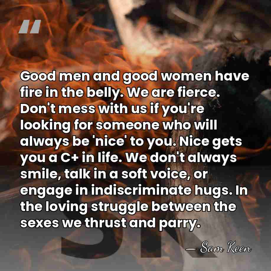 Good men and good women have fire in the belly. We are&hellip; - Sam Keen
