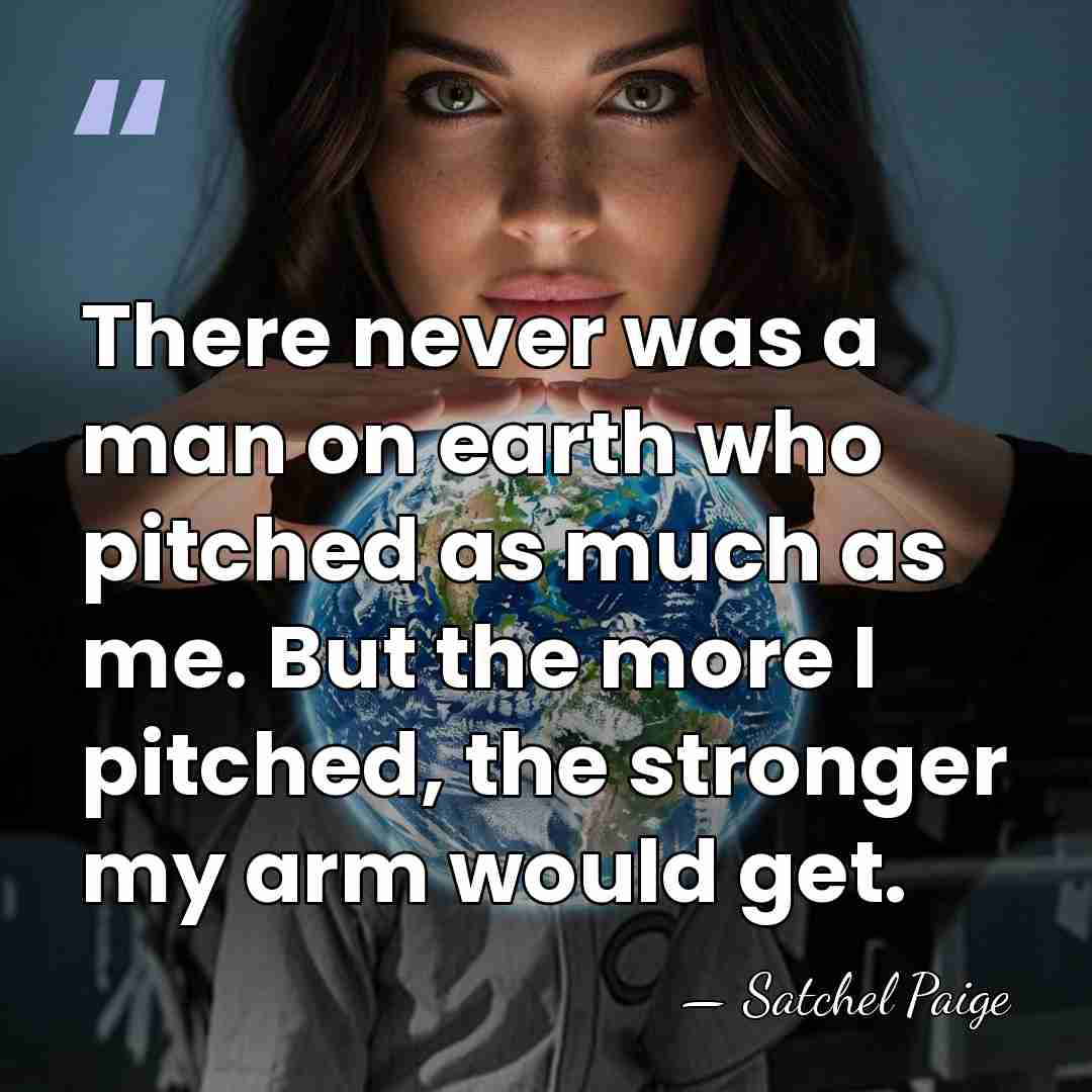 There never was a man on earth who pitched as much as&hellip; - Satchel Paige
