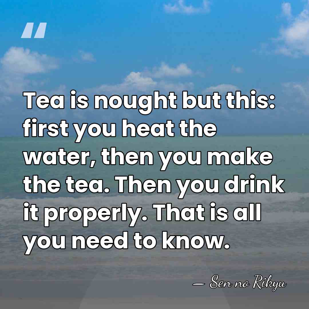 Tea is nought but this: first you heat the water, then you&hellip; - Sen no Rikyu