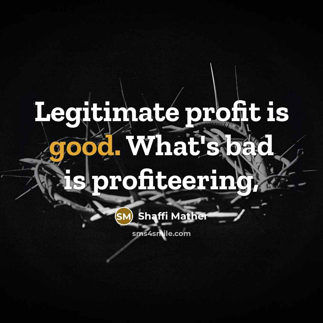 “Legitimate profit is good. What's bad is profiteering,…” quote by Shaffi Mather