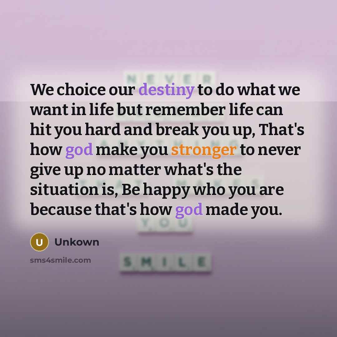 “We choice our destiny to do what we want in life but remember life can hit you hard and break you up, That's how god make you stronger to never give up no matter what's the situation is, Be happy who you are because that's how god made you.” quote by Unkown