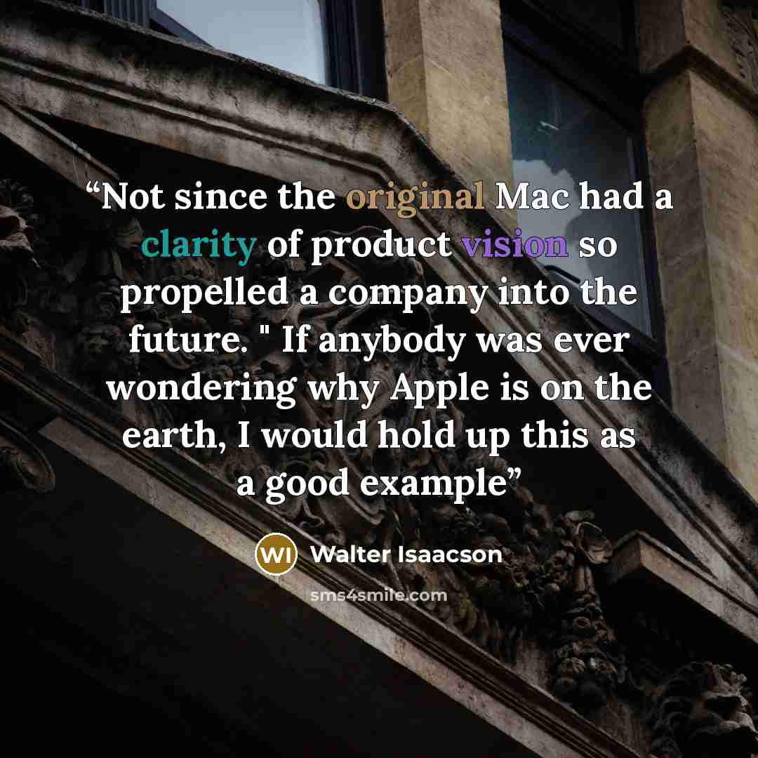 “Not since the original Mac had a clarity of product vision so propelled a company into the future. " If anybody was ever wondering why Apple is on the earth, I would hold up this as a good example” quote by Walter Isaacson