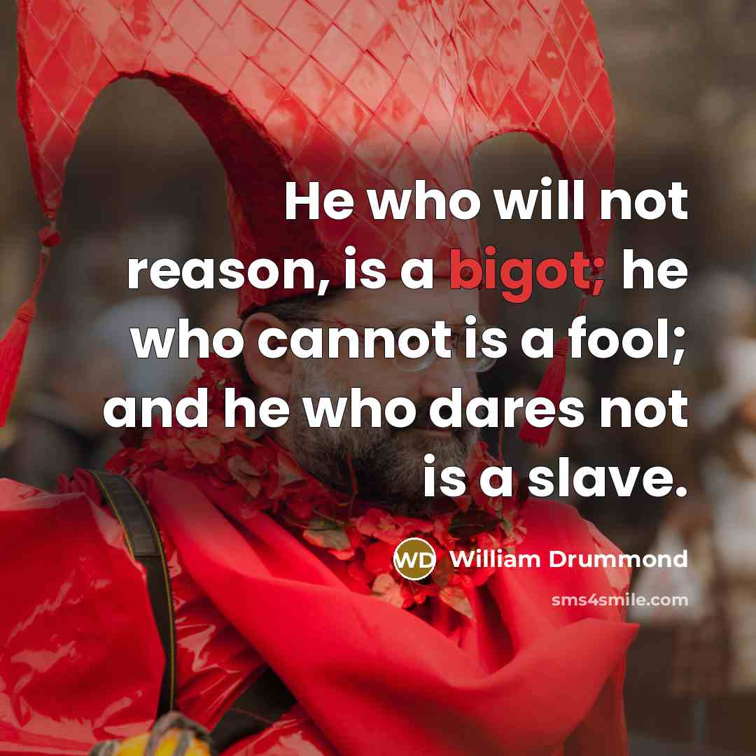 “He who will not reason, is a bigot; he who cannot is a fool; and he who dares not is a slave.” quote by William Drummond