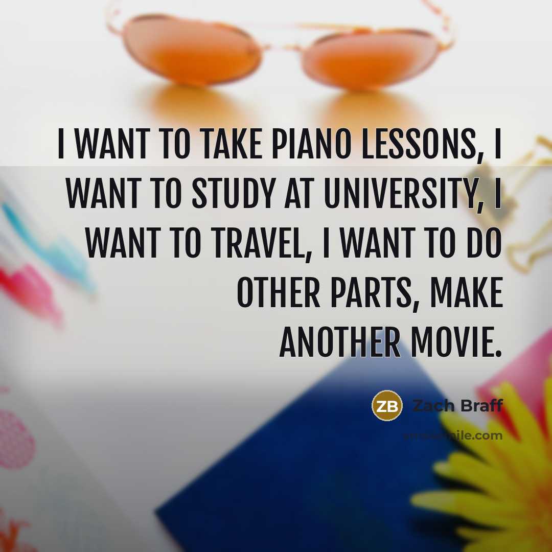 “I want to take piano lessons, I want to study…” quote by Zach Braff