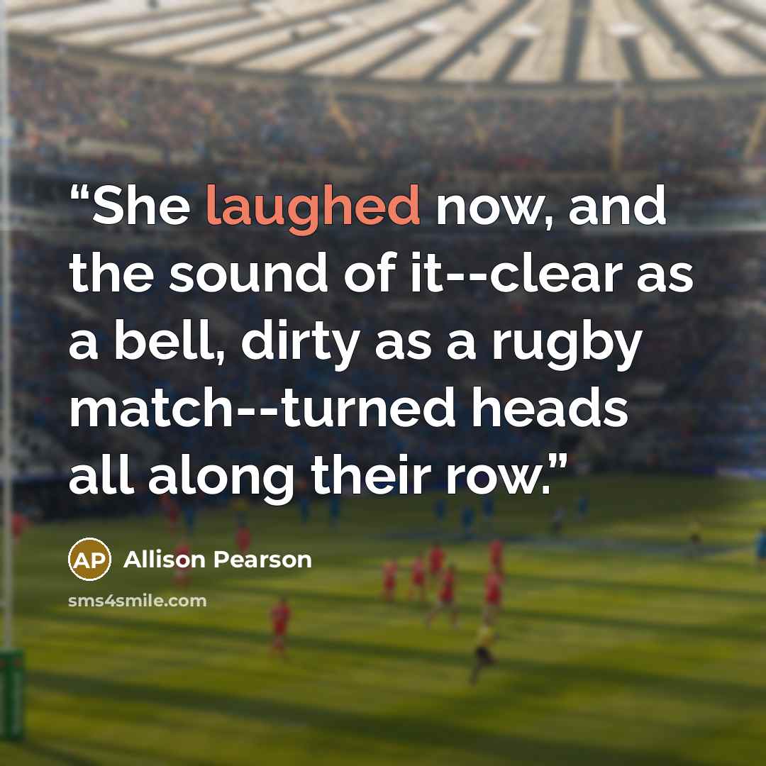“She laughed now, and the sound of it--clear as a bell, dirty as a rugby match--turned heads all along their row.” quote by Allison Pearson