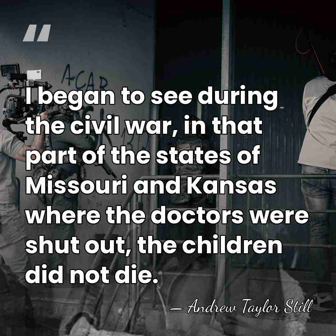 I began to see during the civil war, in that part of&hellip; - Andrew Taylor Still