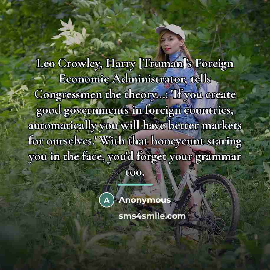 “Leo Crowley, Harry [Truman]'s Foreign Economic Administrator, tells Congressmen the…” quote by Anonymous