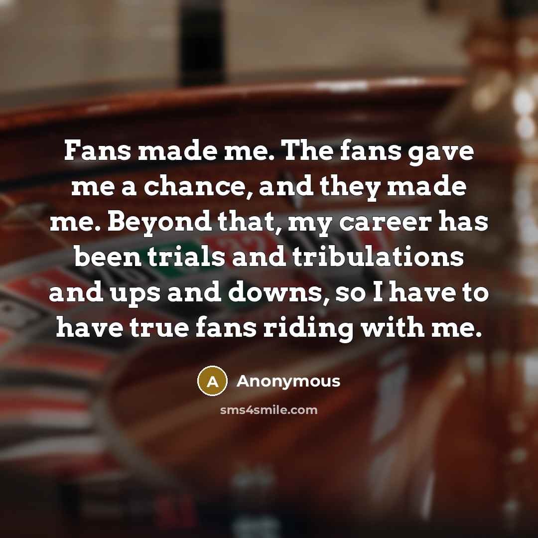 “Fans made me. The fans gave me a chance, and…” quote by Anonymous