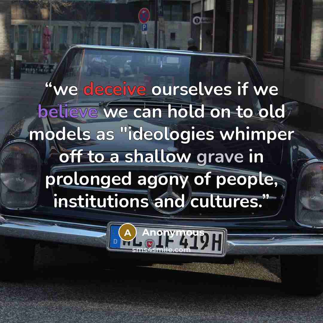 “we deceive ourselves if we believe we can hold on to old models as "ideologies whimper off to a shallow grave in prolonged agony of people, institutions and cultures.” quote by Anonymous