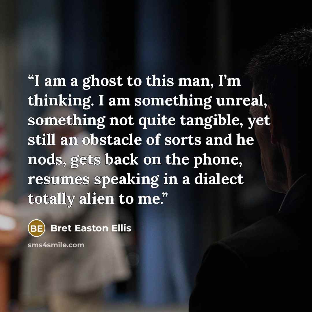 “I am a ghost to this man, I’m thinking. I am something unreal, something not quite tangible, yet still an obstacle of sorts and he nods, gets back on the phone, resumes speaking in a dialect totally alien to me.” quote by Bret Easton Ellis