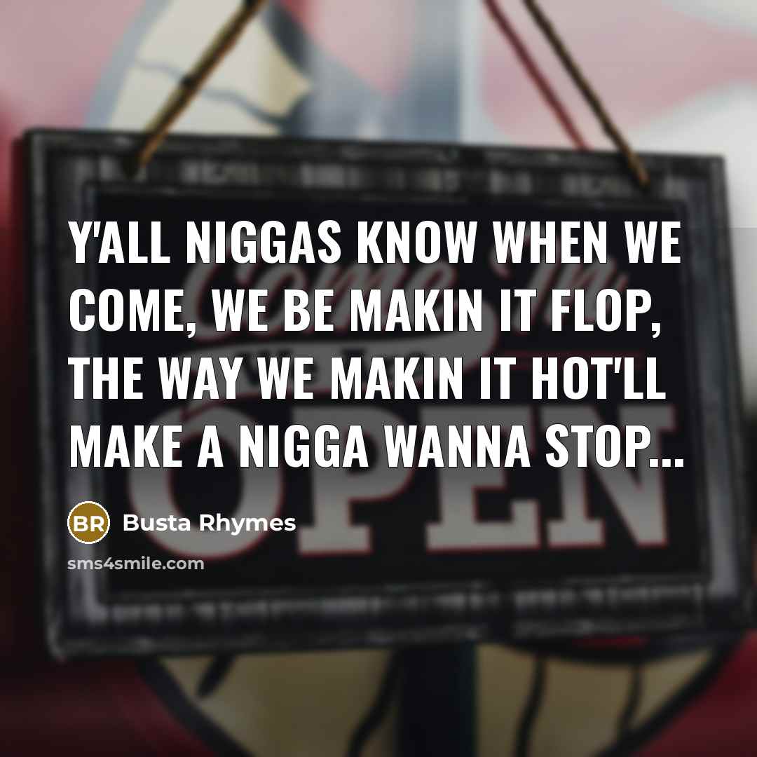 “Y'all niggas know when we come, we be makin it flop, the way we makin it hot'll make a nigga wanna stop...” quote by Busta Rhymes
