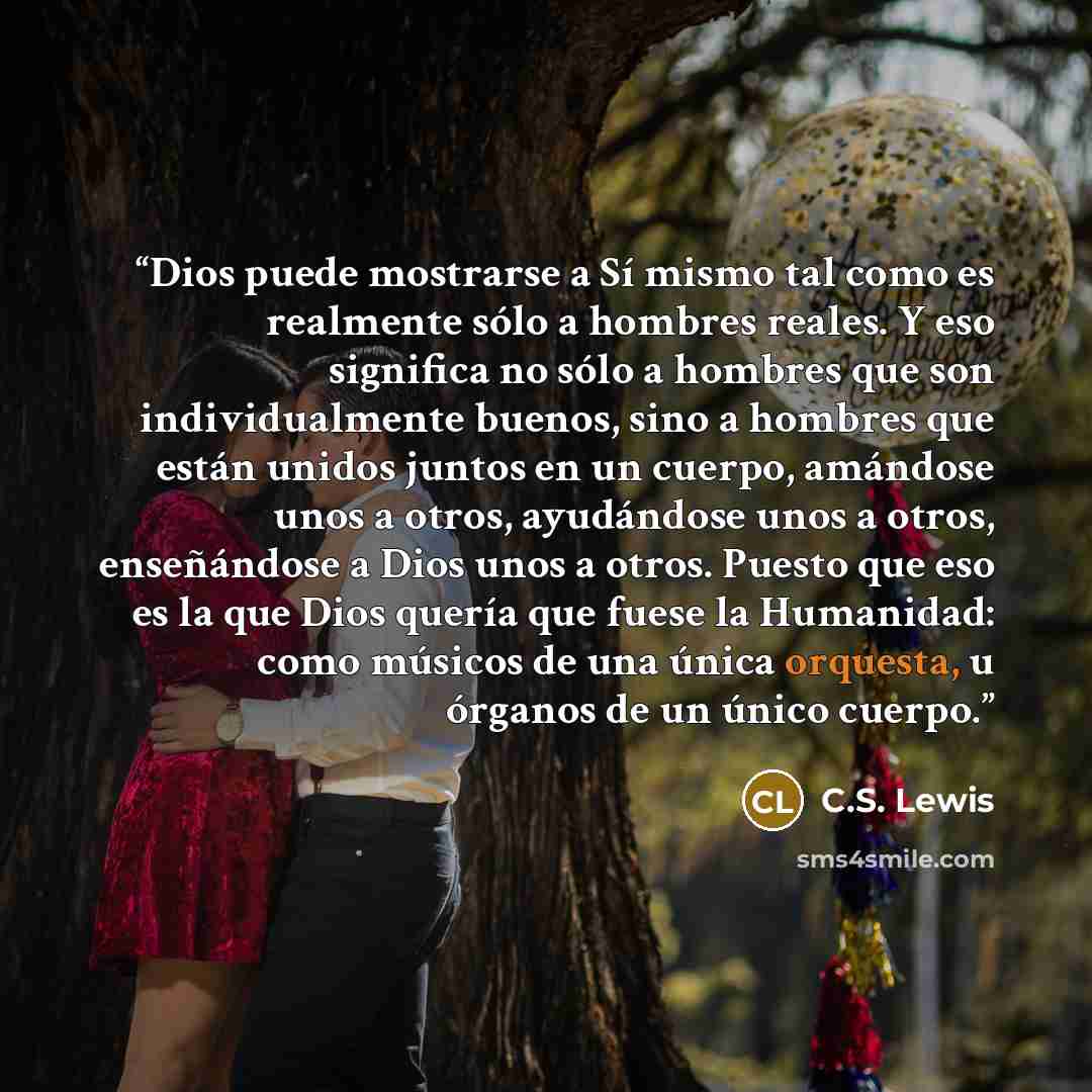 “Dios puede mostrarse a Sí mismo tal como es realmente sólo a hombres reales. Y eso significa no sólo a hombres que son individualmente buenos, sino a hombres que están unidos juntos en un cuerpo, amándose unos a otros, ayudándose unos a otros, enseñándose a Dios unos a otros. Puesto que eso es la…” quote by C.S. Lewis