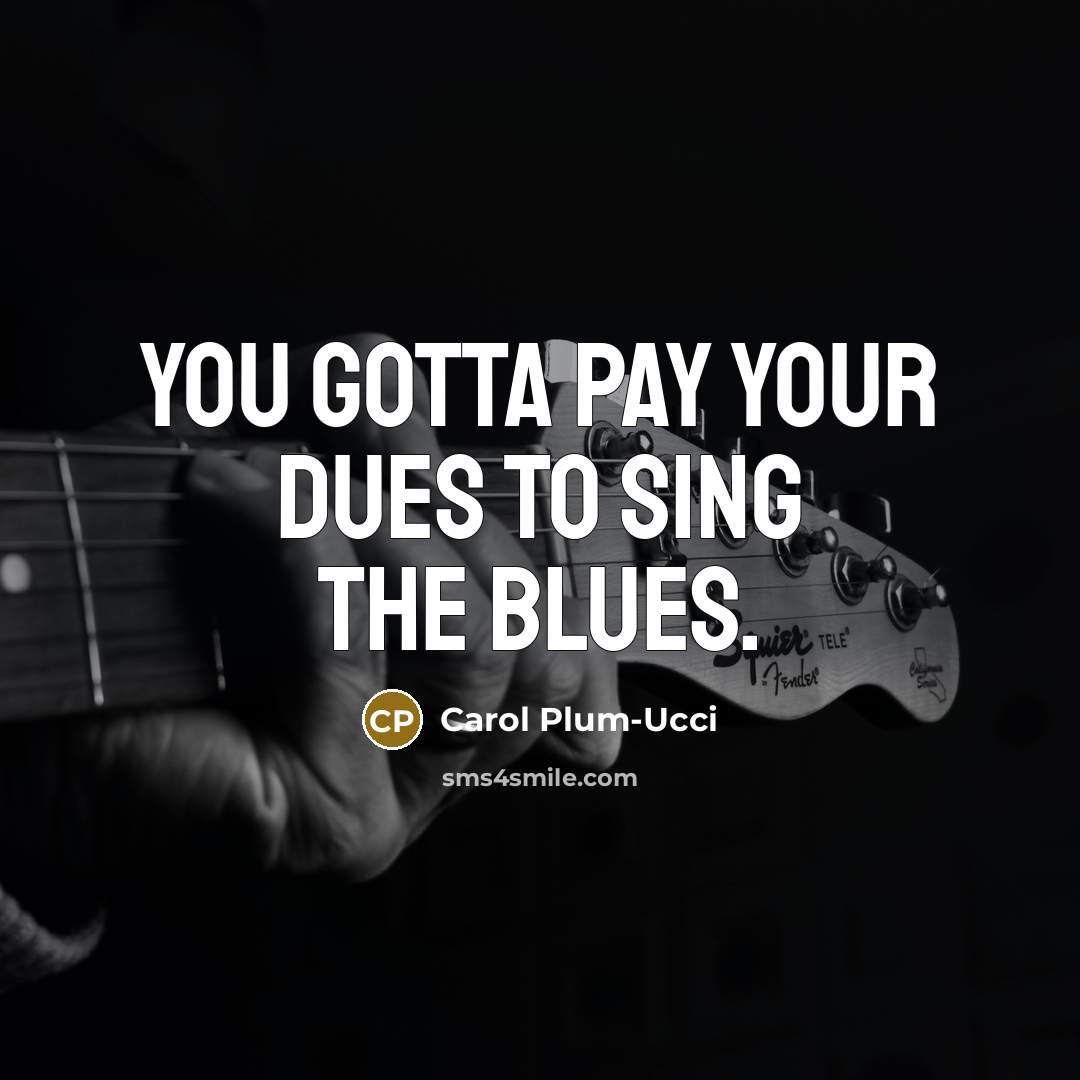 “You gotta pay your dues to sing the blues.…” quote by Carol Plum-Ucci