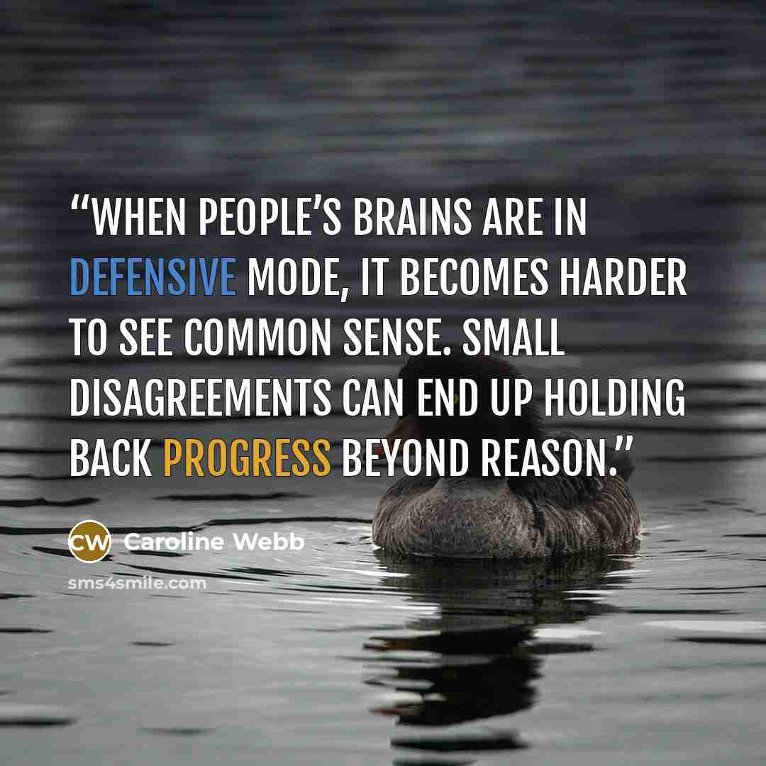 “when people’s brains are in defensive mode, it becomes harder to see common sense. Small disagreements can end up holding back progress beyond reason.” quote by Caroline Webb