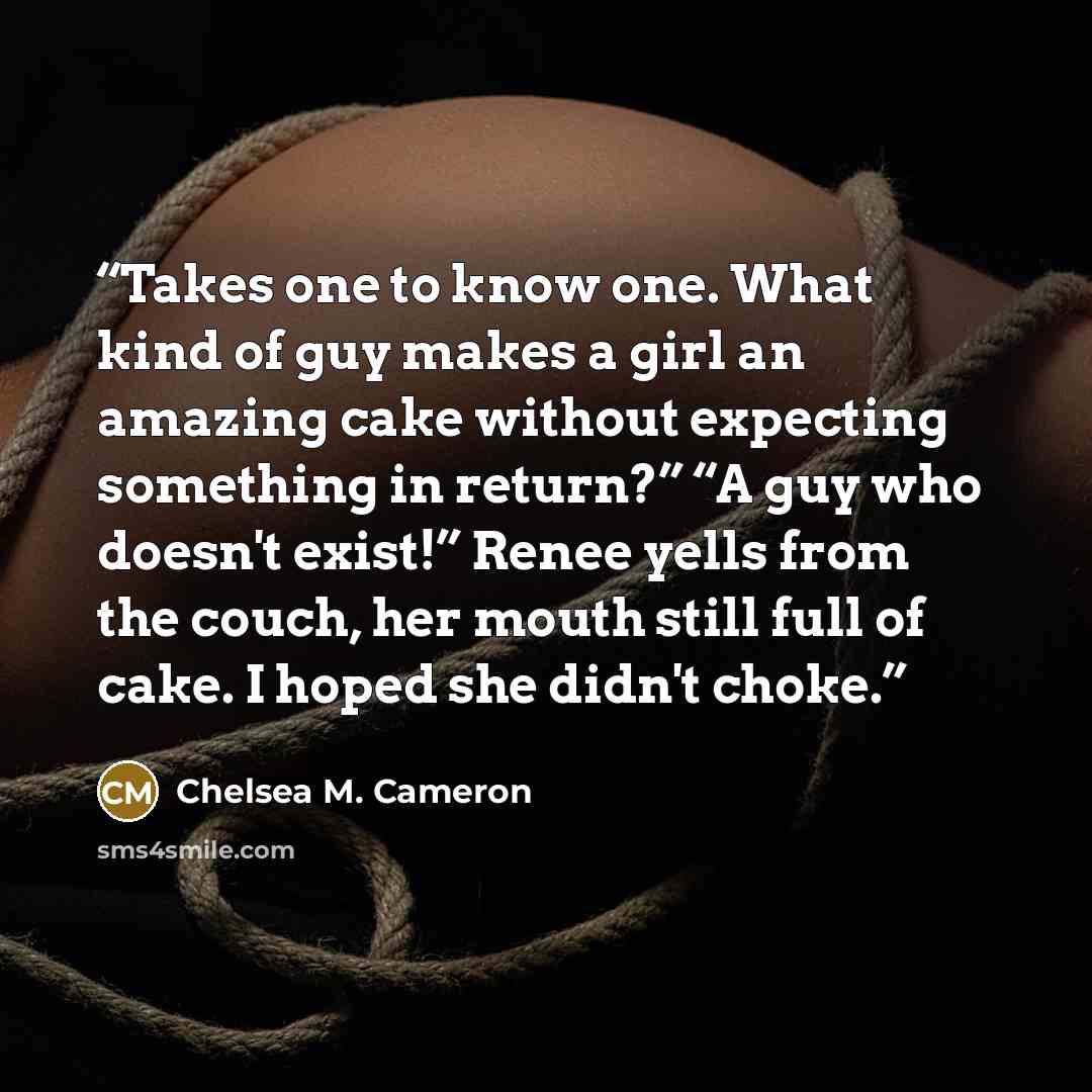 “Takes one to know one. What kind of guy makes a girl an amazing cake without expecting something in return?” “A guy who doesn't exist!” Renee yells from the couch, her mouth still full of cake. I hoped she didn't choke.” quote by Chelsea M. Cameron