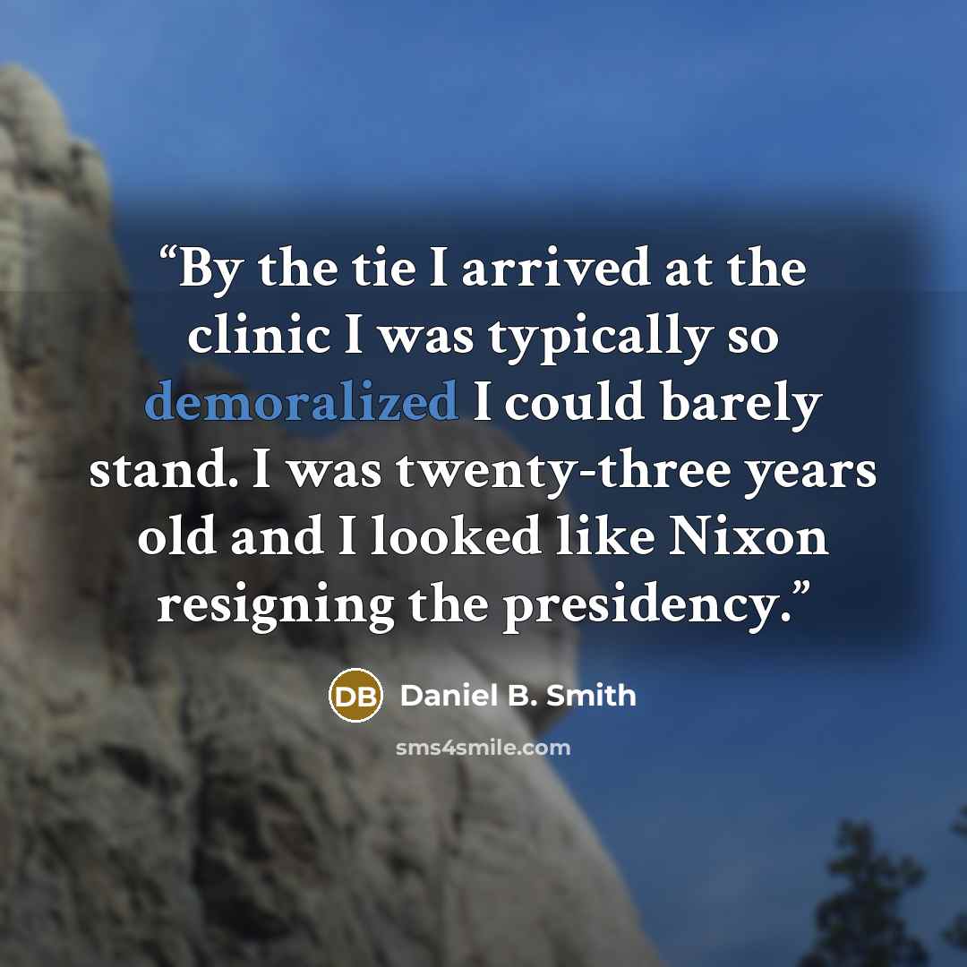 “By the tie I arrived at the clinic I was typically so demoralized I could barely stand. I was twenty-three years old and I looked like Nixon resigning the presidency.” quote by Daniel B. Smith