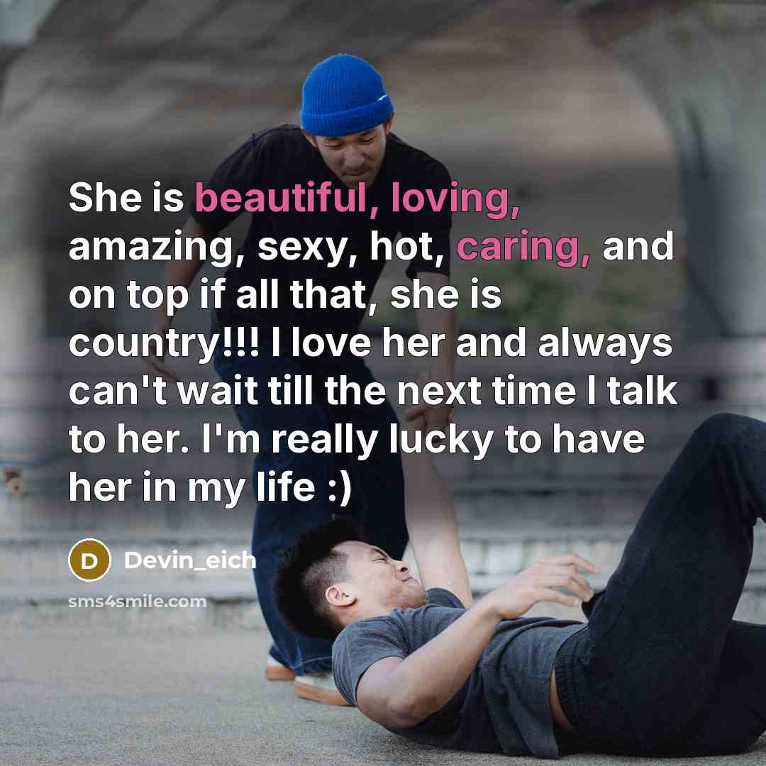 “She is beautiful, loving, amazing, sexy, hot, caring, and on top if all that, she is country!!! I love her and always can't wait till the next time I talk to her. I'm really lucky to have her in my life :)” quote by Devin_eich