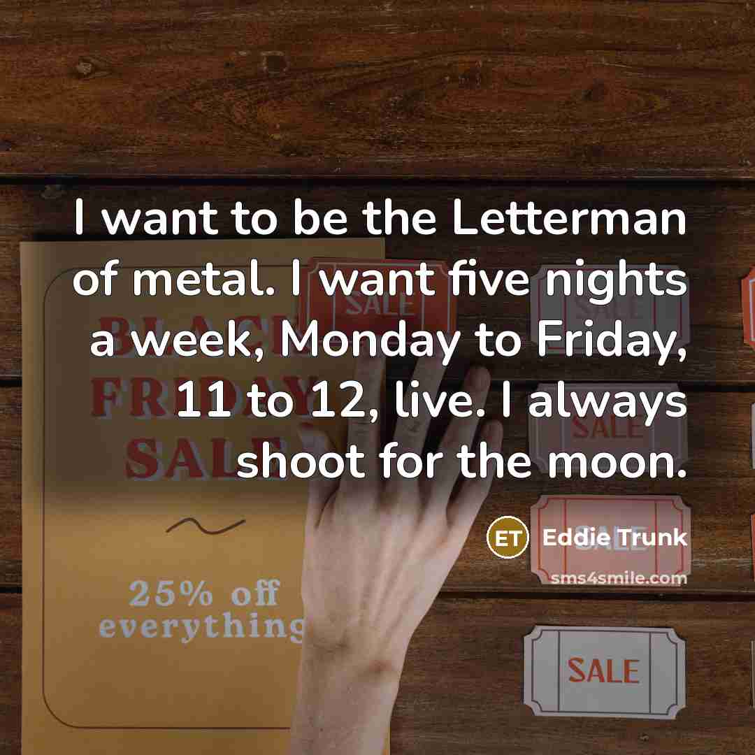 “I want to be the Letterman of metal. I want…” quote by Eddie Trunk