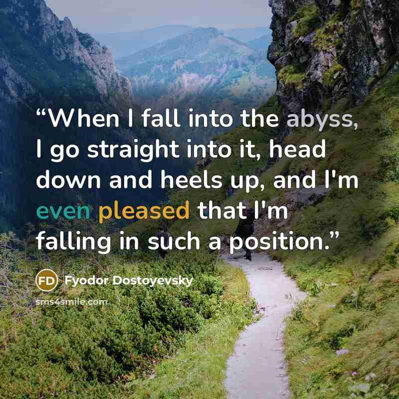 “When I fall into the abyss, I go straight into it, head down and heels up, and I'm even pleased that I'm falling in such a position.” quote by Fyodor Dostoyevsky