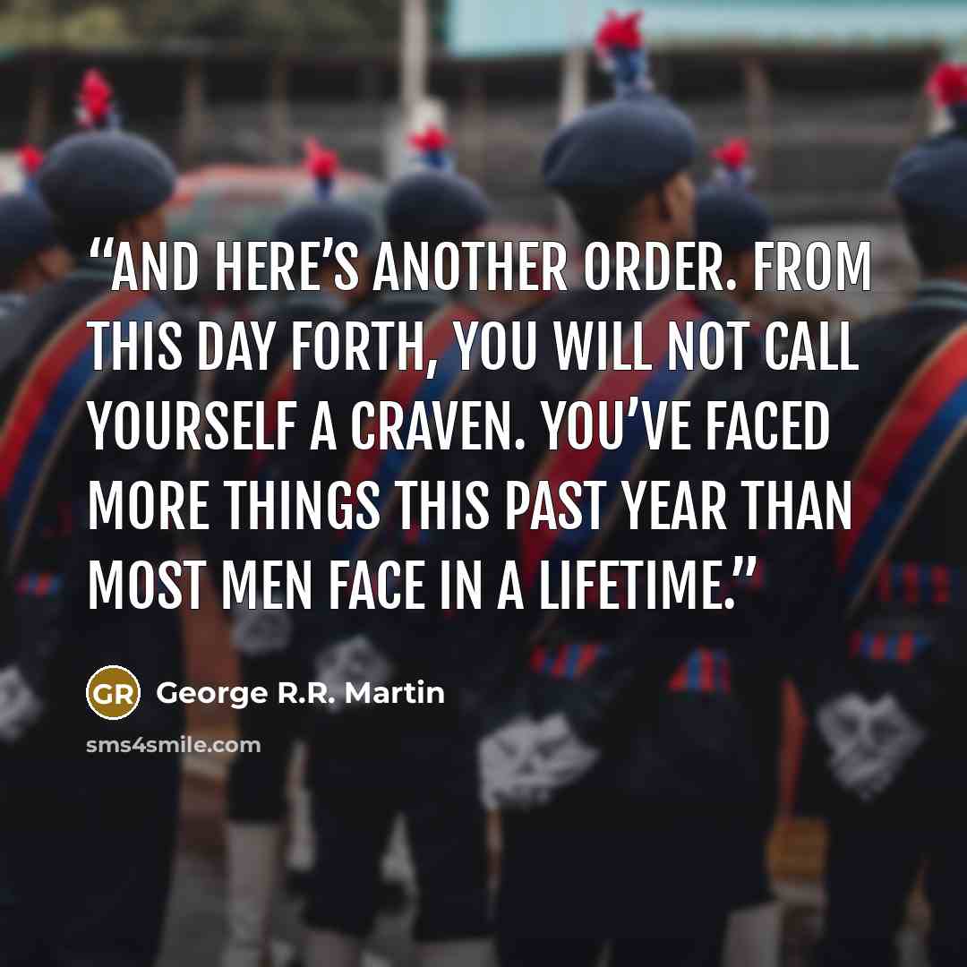 “And here’s another order. From this day forth, you will not call yourself a craven. You’ve faced more things this past year than most men face in a lifetime.” quote by George R.R. Martin