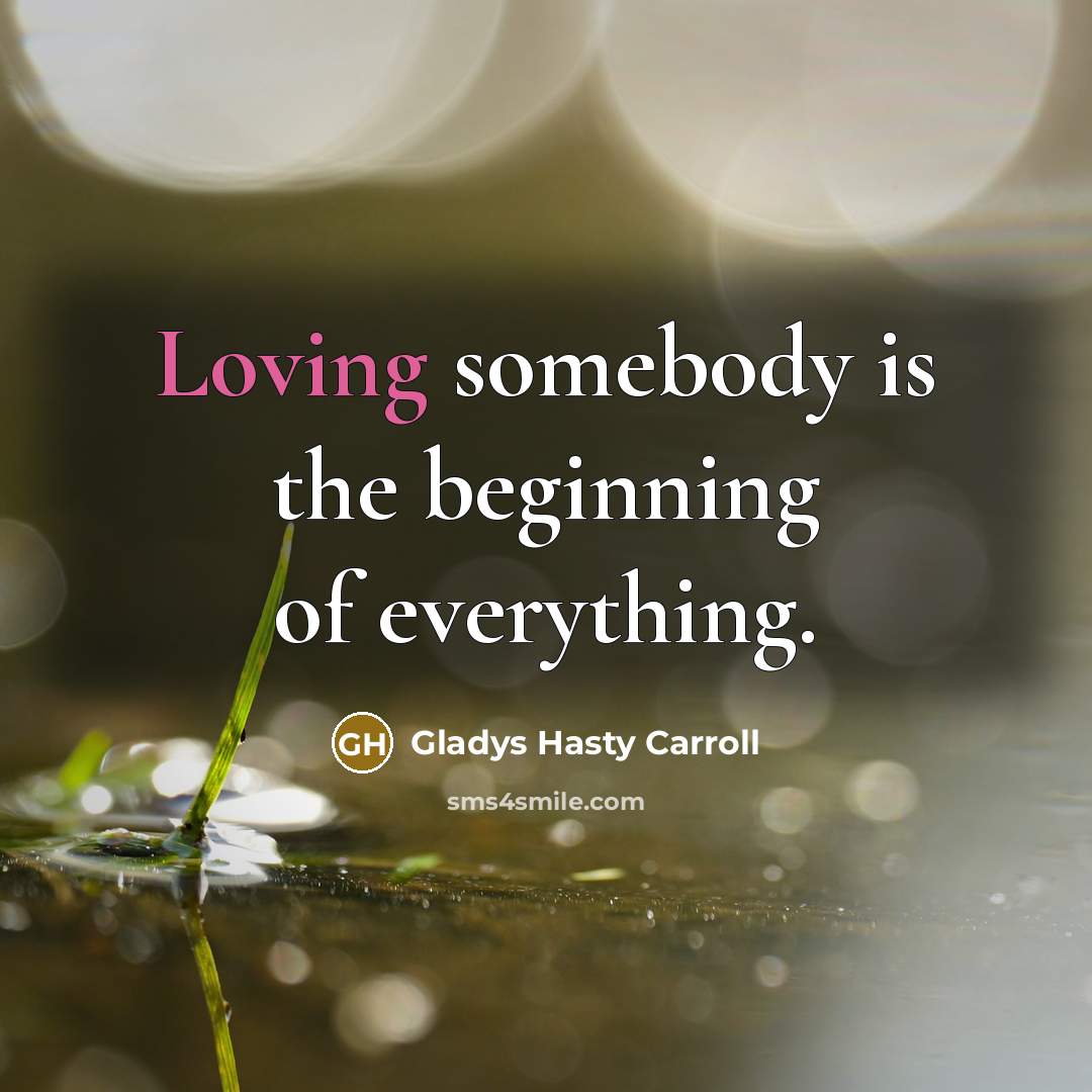 “Loving somebody is the beginning of everything.” quote by Gladys Hasty Carroll