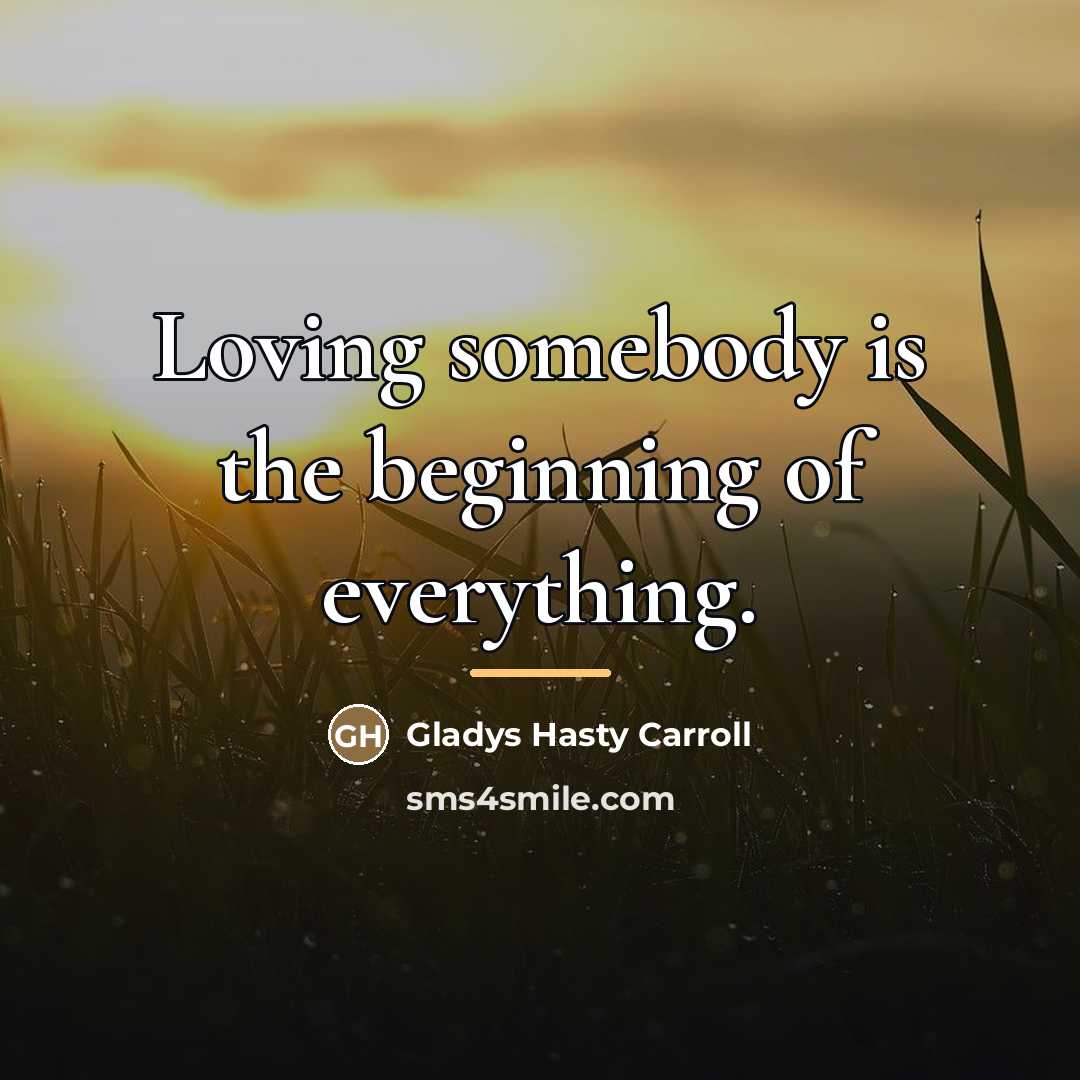 “Loving somebody is the beginning of everything.…” quote by Gladys Hasty Carroll